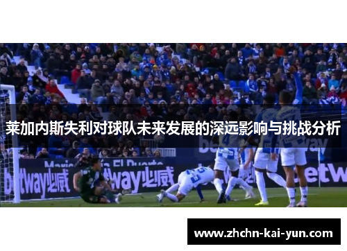 莱加内斯失利对球队未来发展的深远影响与挑战分析