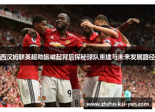西汉姆联英超劲旅崛起背后探秘球队重建与未来发展路径