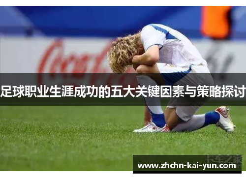 足球职业生涯成功的五大关键因素与策略探讨 足球职业生涯成功的五大关键因素与策略探讨