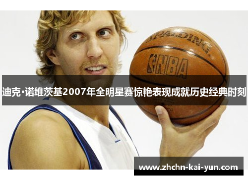 迪克·诺维茨基2007年全明星赛惊艳表现成就历史经典时刻 迪克·诺维茨基2007年全明星赛惊艳表现成就历史经典时刻