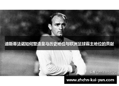 迪斯蒂法诺如何塑造皇马历史地位与欧洲足球霸主地位的贡献 迪斯蒂法诺如何塑造皇马历史地位与欧洲足球霸主地位的贡献