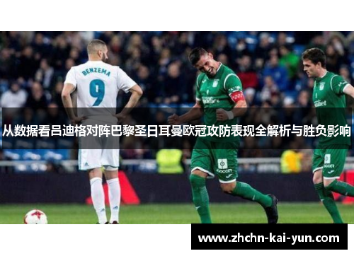 从数据看吕迪格对阵巴黎圣日耳曼欧冠攻防表现全解析与胜负影响 从数据看吕迪格对阵巴黎圣日耳曼欧冠攻防表现全解析与胜负影响