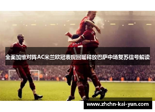 全面加维对阵AC米兰欧冠表现回暖释放巴萨中场复苏信号解读 全面加维对阵AC米兰欧冠表现回暖释放巴萨中场复苏信号解读
