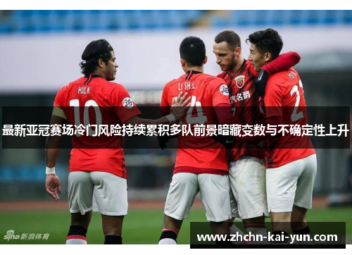 最新亚冠赛场冷门风险持续累积多队前景暗藏变数与不确定性上升 最新亚冠赛场冷门风险持续累积多队前景暗藏变数与不确定性上升
