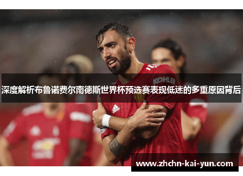 深度解析布鲁诺费尔南德斯世界杯预选赛表现低迷的多重原因背后 深度解析布鲁诺费尔南德斯世界杯预选赛表现低迷的多重原因背后