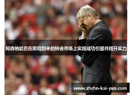 阿森纳能否在即将到来的转会市场上实现成功引援并提升实力 阿森纳能否在即将到来的转会市场上实现成功引援并提升实力