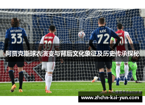 阿贾克斯球衣演变与背后文化象征及历史传承探秘