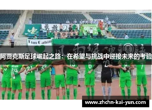阿贾克斯足球崛起之路:在希望与挑战中迎接未来的考验 阿贾克斯足球崛起之路:在希望与挑战中迎接未来的考验