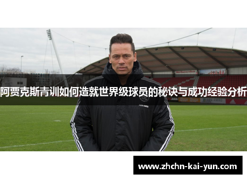 阿贾克斯青训如何造就世界级球员的秘诀与成功经验分析 阿贾克斯青训如何造就世界级球员的秘诀与成功经验分析