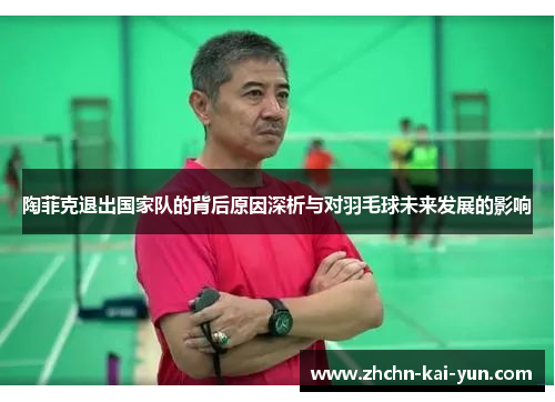 陶菲克退出国家队的背后原因深析与对羽毛球未来发展的影响 陶菲克退出国家队的背后原因深析与对羽毛球未来发展的影响