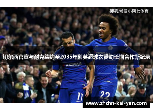 切尔西官宣与耐克续约至2035年创英超球衣赞助长期合作新纪录 切尔西官宣与耐克续约至2035年创英超球衣赞助长期合作新纪录