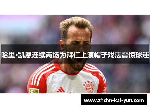 哈里·凯恩连续两场为拜仁上演帽子戏法震惊球迷