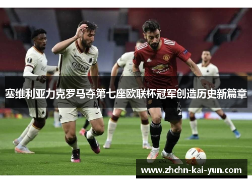 塞维利亚力克罗马夺第七座欧联杯冠军创造历史新篇章