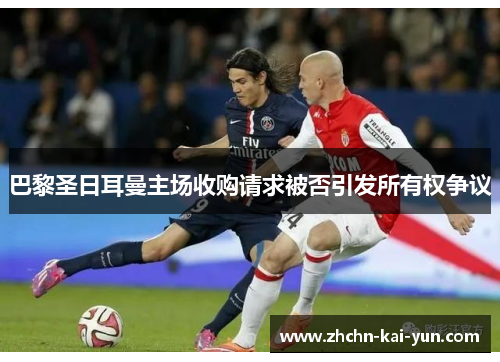 巴黎圣日耳曼主场收购请求被否引发所有权争议 巴黎圣日耳曼主场收购请求被否引发所有权争议