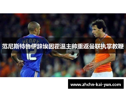 范尼斯特鲁伊辞埃因霍温主帅重返曼联执掌教鞭 范尼斯特鲁伊辞埃因霍温主帅重返曼联执掌教鞭