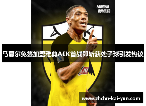 马夏尔免签加盟雅典AEK首战即斩获处子球引发热议 马夏尔免签加盟雅典AEK首战即斩获处子球引发热议