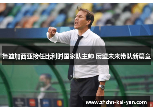 鲁迪加西亚接任比利时国家队主帅 展望未来带队新篇章 鲁迪加西亚接任比利时国家队主帅 展望未来带队新篇章