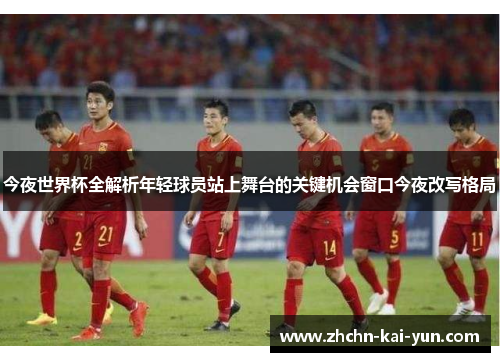 今夜世界杯全解析年轻球员站上舞台的关键机会窗口今夜改写格局