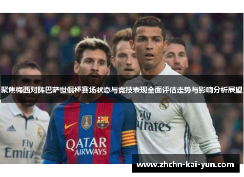 聚焦梅西对阵巴萨世俱杯赛场状态与竞技表现全面评估走势与影响分析展望 聚焦梅西对阵巴萨世俱杯赛场状态与竞技表现全面评估走势与影响分析展望