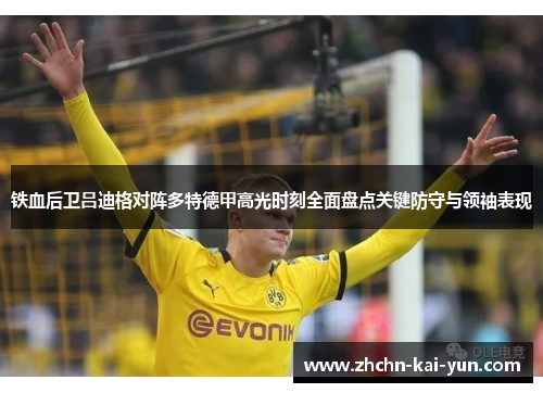 铁血后卫吕迪格对阵多特德甲高光时刻全面盘点关键防守与领袖表现 铁血后卫吕迪格对阵多特德甲高光时刻全面盘点关键防守与领袖表现
